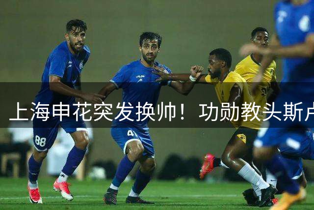 上海申花突发换帅！功勋教头斯卢茨基卸任 毛毅军临危受命
