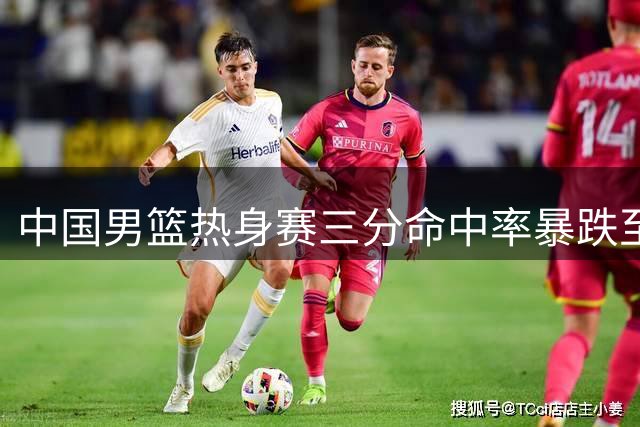 中国男篮热身赛三分命中率暴跌至18% 外线火力稳定性成隐忧