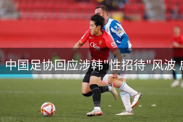 中国足协回应涉韩"性招待"风波 启动内部调查程序