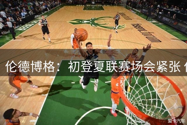 伦德博格：初登夏联赛场会紧张 但更多是兴奋 所有人都在这看着你