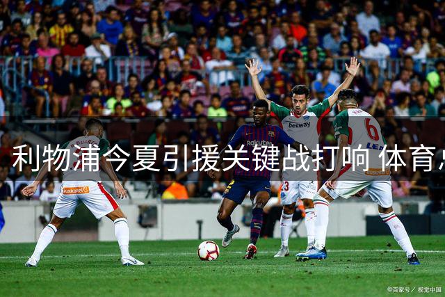 利物浦今夏引援关键战打响 体育总监休斯迎来职业生涯转折点