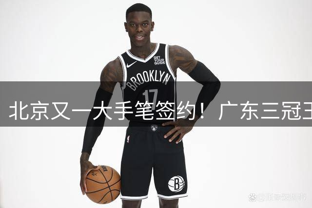 北京又一大手笔签约！广东三冠王功勋加盟：杜锋得力助手联手李楠