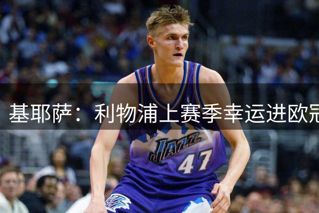 基耶萨：利物浦上赛季幸运进欧冠，盼在伊劳拉麾下翻开新篇章