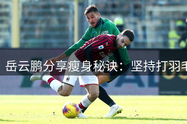岳云鹏分享瘦身秘诀：坚持打羽毛球半年减重20斤
