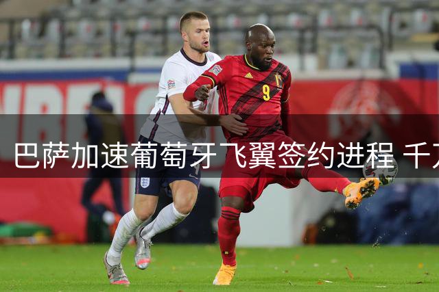 巴萨加速葡萄牙飞翼签约进程 千万欧预算锁定后防多面手