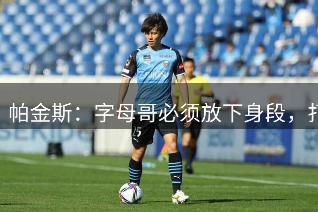 帕金斯：字母哥必须放下身段，打电话给勒布朗·詹姆斯加盟热火