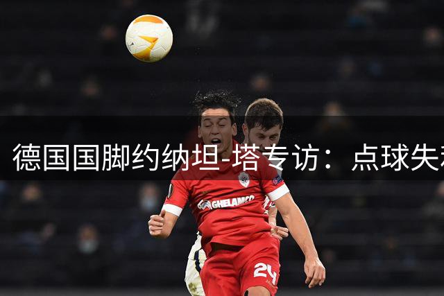 德国国脚约纳坦-塔专访：点球失利无碍担当 新赛季剑指欧冠荣耀