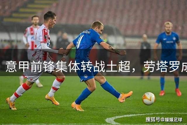 意甲前锋集体转战土超，劳塔罗成联赛独苗