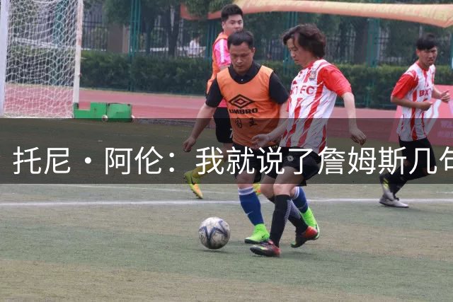 托尼·阿伦：我就说了詹姆斯几句 詹蜜都在骂我 咱们休战吧