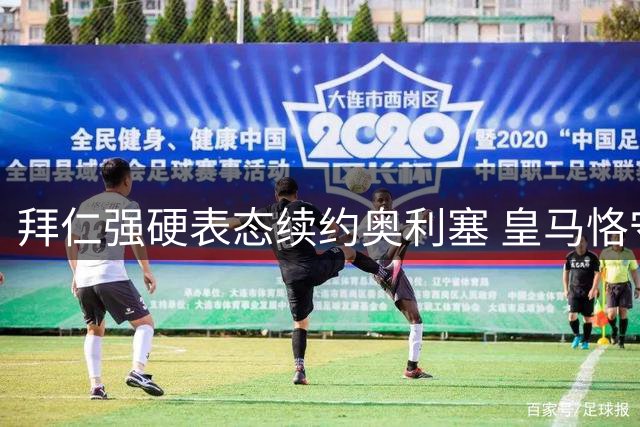 拜仁强硬表态续约奥利塞 皇马恪守豪门默契不越界