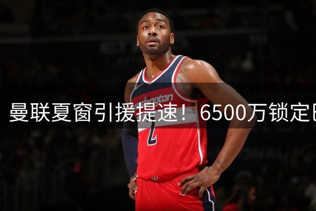 曼联夏窗引援提速！6500万锁定巴莱巴 后防线补强在即