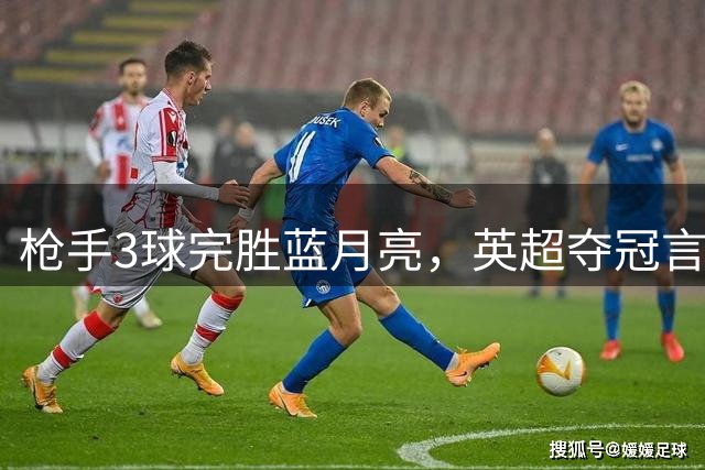 枪手3球完胜蓝月亮，英超夺冠言之尚早