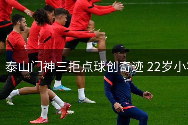 泰山门神三拒点球创奇迹 22岁小将哽咽告白引爆足协杯