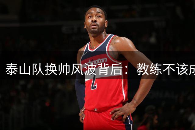 泰山队换帅风波背后：教练不该成为输球的"替罪羊