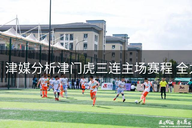 津媒分析津门虎三连主场赛程 全力抢分成为球队共识