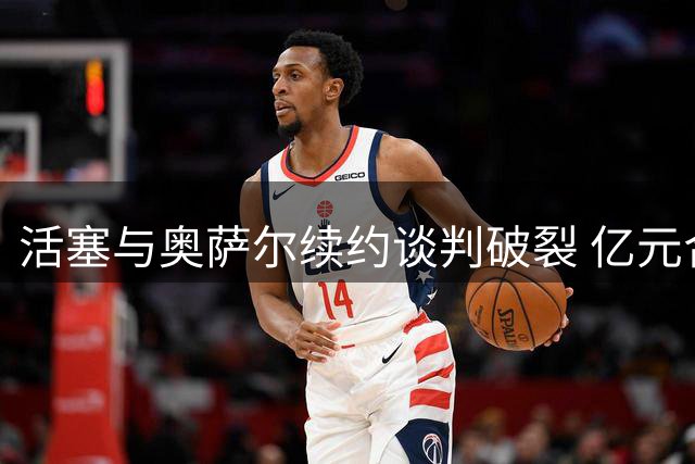 活塞与奥萨尔续约谈判破裂 亿元合同恐成泡影