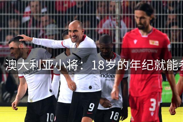 澳大利亚小将：18岁的年纪就能参加世界杯很幸运；我非常感激