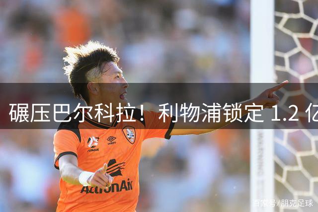 碾压巴尔科拉！利物浦锁定 1.2 亿超神边锋，完胜巴黎天才