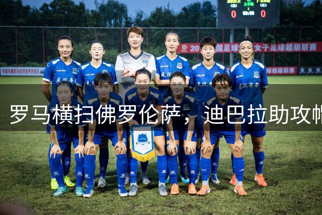 罗马横扫佛罗伦萨，迪巴拉助攻帽子戏法助球队开门红