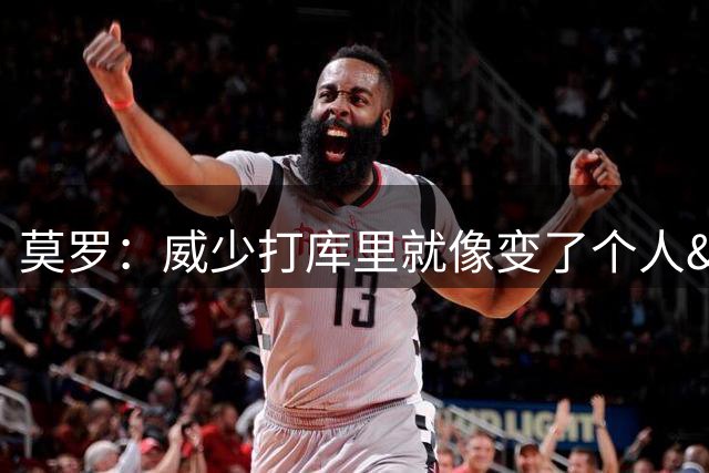 莫罗：威少打库里就像变了个人&不传球 赛后他为太独向我道歉