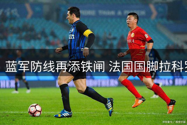 蓝军防线再添铁闸 法国国脚拉科罗斯空降斯坦福桥