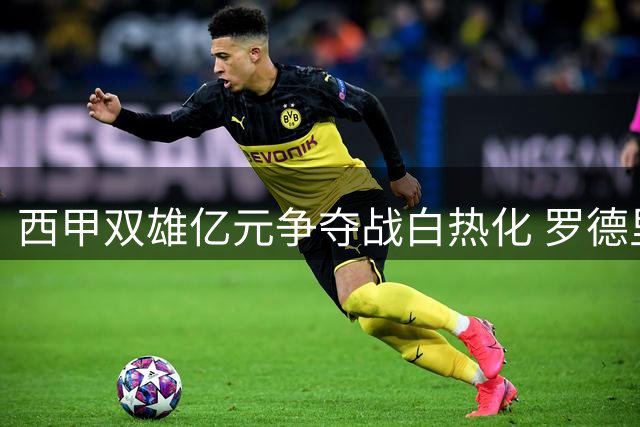 西甲双雄亿元争夺战白热化 罗德里手握曼城离队钥匙