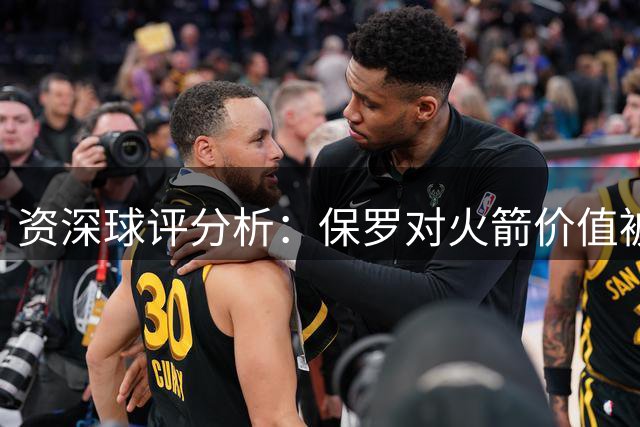 资深球评分析：保罗对火箭价值被高估 哈登体系更胜一筹