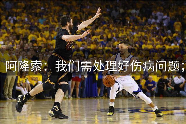 阿隆索：我们需处理好伤病问题；我和塔帅的友谊超越比赛本身