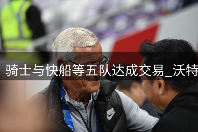 骑士与快船等五队达成交易 沃特森4年8800万合约加盟