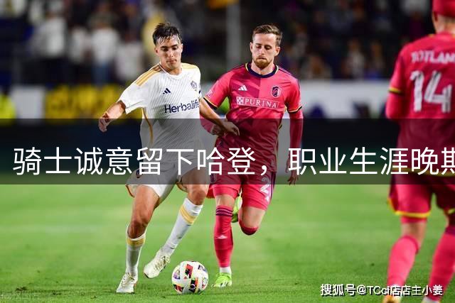 骑士诚意留下哈登，职业生涯晚期获重要认可