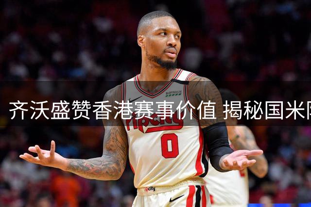 齐沃盛赞香港赛事价值 揭秘国米防线新核斯通斯的关键作用