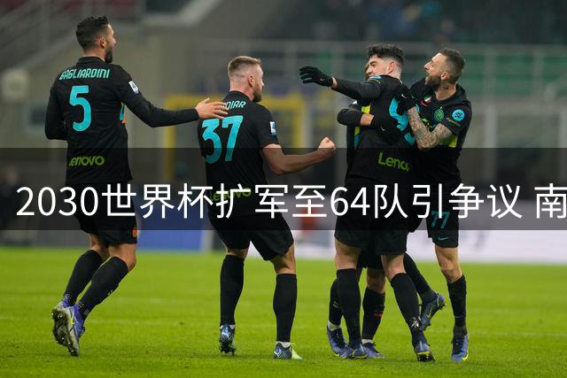 2030世界杯扩军至64队引争议 南美足联主席提前确认赛制变革