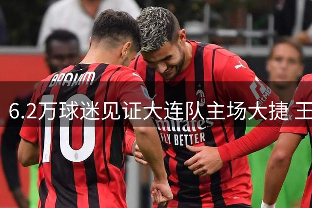 6.2万球迷见证大连队主场大捷 王仁杰梅开二度助球队挺进四强