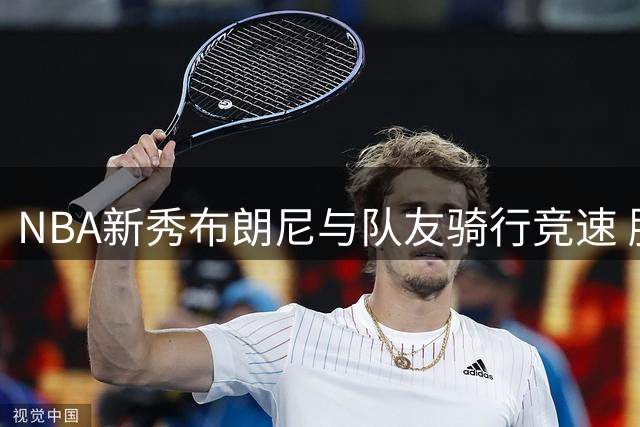 NBA新秀布朗尼与队友骑行竞速 胜负欲爆棚引围观