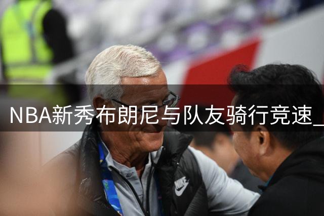 NBA新秀布朗尼与队友骑行竞速 胜负欲爆棚引围观