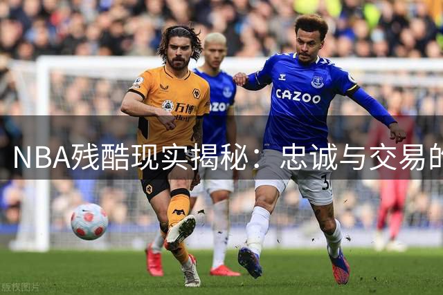 NBA残酷现实揭秘：忠诚与交易的暗战